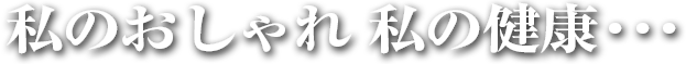 私のおしゃれ 私の健康…